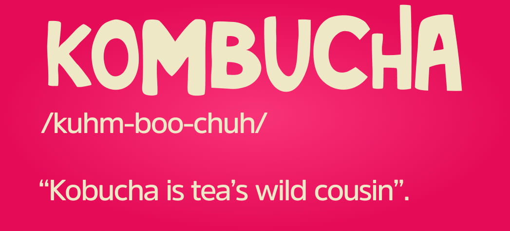 Kombucha /kuhm-boo-chuh/ "Kombucha is tea's wild cousin."
